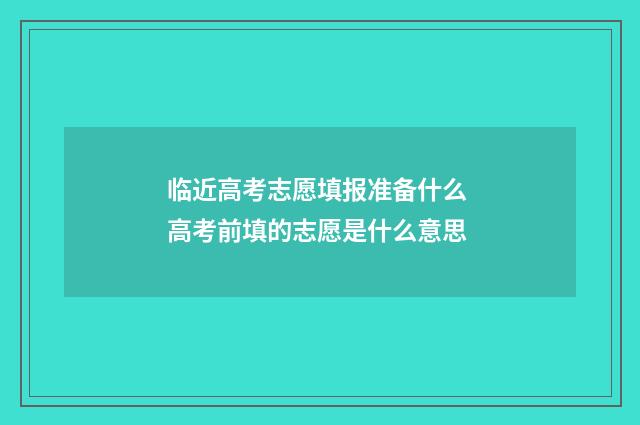 临近高考志愿填报准备什么 高考前填的志愿是什么意思