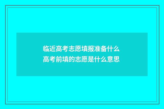 临近高考志愿填报准备什么 高考前填的志愿是什么意思