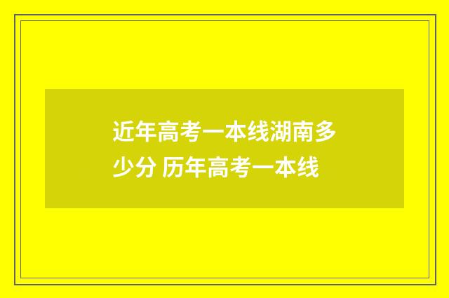 近年高考一本线湖南多少分 历年高考一本线