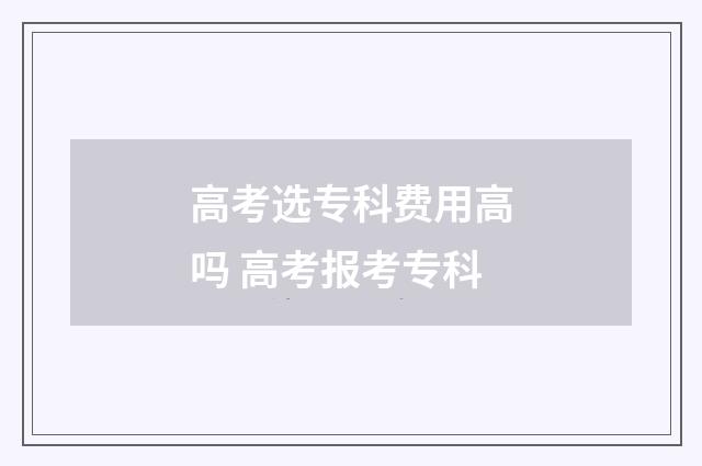 高考选专科费用高吗 高考报考专科