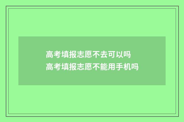 高考填报志愿不去可以吗 高考填报志愿不能用手机吗