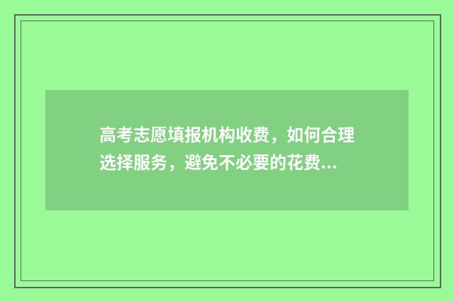 高考志愿填报机构收费，如何合理选择服务，避免不必要的花费？ 高考志愿填报机构广告词