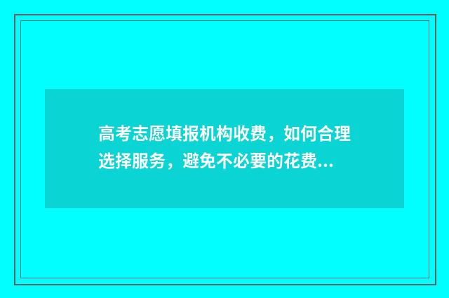 高考志愿填报机构收费,如何合理选择服务,避免不必要的花费? 高考志愿填报机构广告词