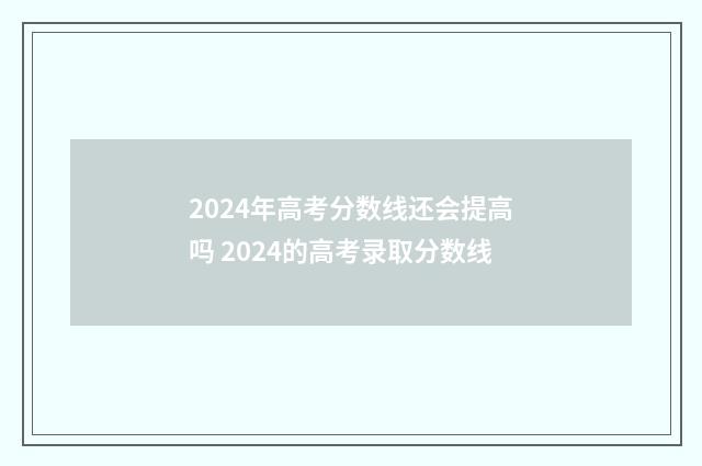 2024年高考分数线还会提高吗 2024的高考录取分数线