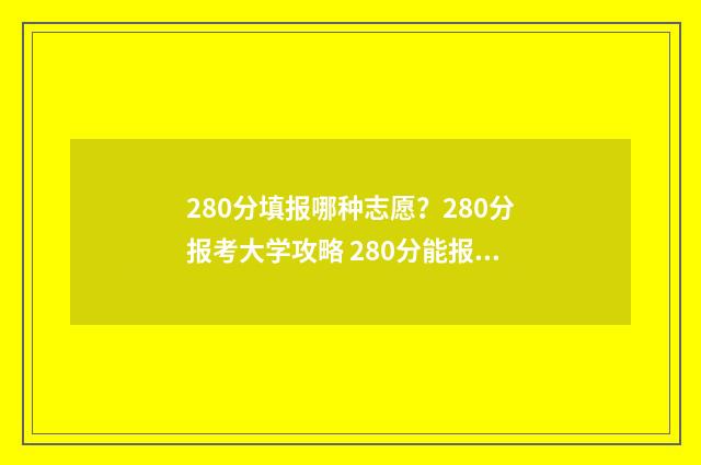 280分填报哪种志愿？280分报考大学攻略 280分能报什么学校今年