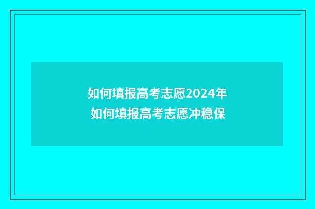 如何填报高考志愿2024年 如何填报高考志愿冲稳保