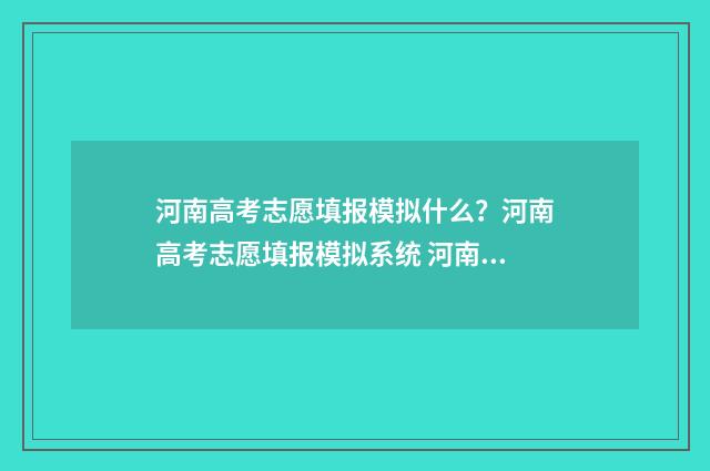 河南高考志愿填报模拟什么？河南高考志愿填报模拟系统 河南高考志愿填报时间和截止时间