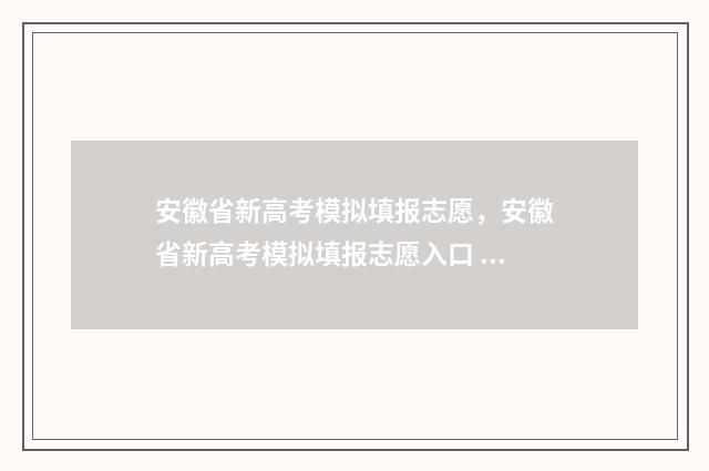 安徽省新高考模拟填报志愿，安徽省新高考模拟填报志愿入口 安徽省新高考模拟考试时间2024年