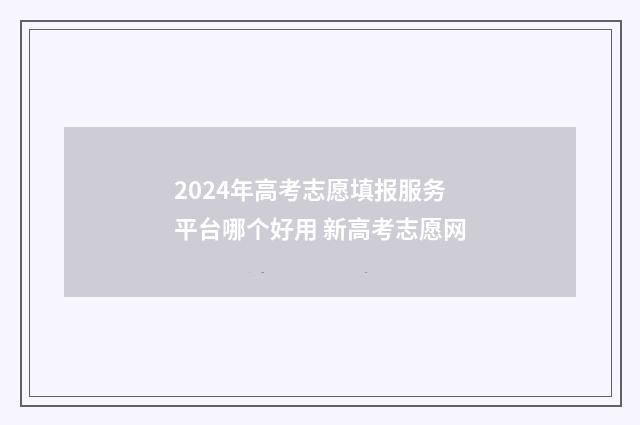 2024年高考志愿填报服务平台哪个好用 新高考志愿网