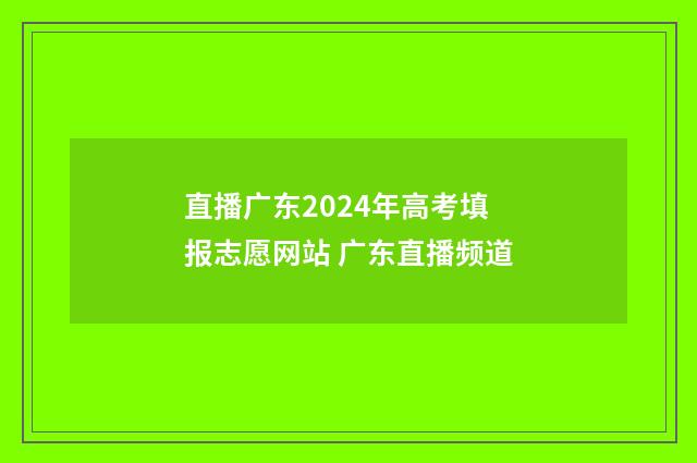 直播广东2024年高考填报志愿网站 广东直播频道