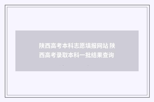 陕西高考本科志愿填报网站 陕西高考录取本科一批结果查询