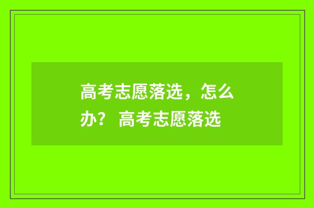 高考志愿落选，怎么办？ 高考志愿落选