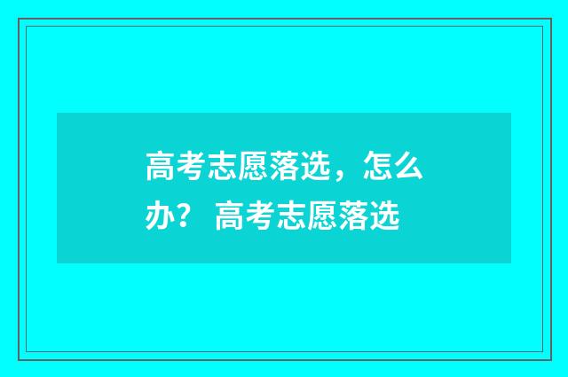 高考志愿落选，怎么办？ 高考志愿落选