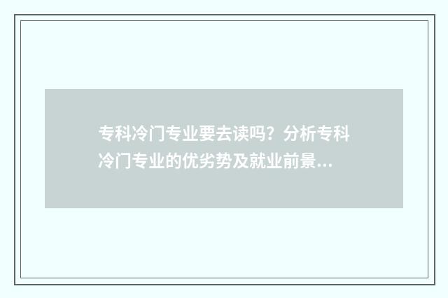 专科冷门专业要去读吗?分析专科冷门专业的优劣势及就业前景 专科冷门专业要学什么