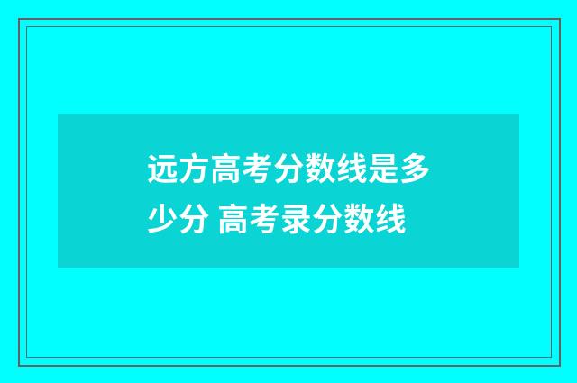 远方高考分数线是多少分 高考录分数线