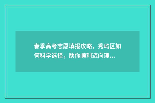 春季高考志愿填报攻略，秀屿区如何科学选择，助你顺利迈向理想大学！ 春季高考志愿填报可以填几个