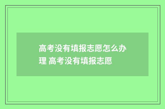 高考没有填报志愿怎么办理 高考没有填报志愿