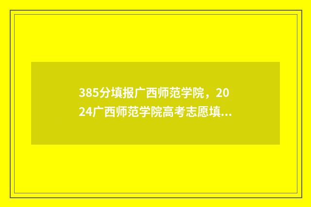 385分填报广西师范学院，2024广西师范学院高考志愿填报指南 广西450分左右师范大学