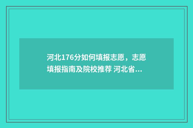 河北176分如何填报志愿，志愿填报指南及院校推荐 河北省高考17149名能上什么