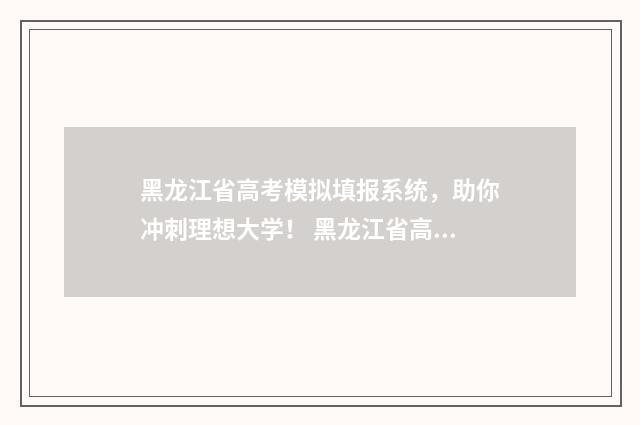 黑龙江省高考模拟填报系统,助你冲刺理想大学! 黑龙江省高考模拟填报志愿表