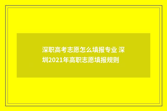 深职高考志愿怎么填报专业 深圳2021年高职志愿填报规则