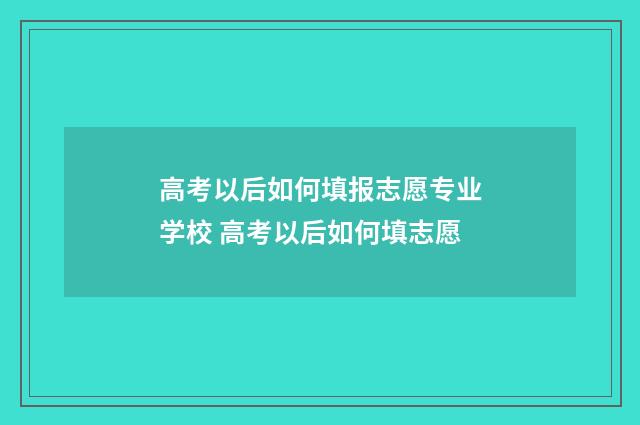 高考以后如何填报志愿专业学校 高考以后如何填志愿