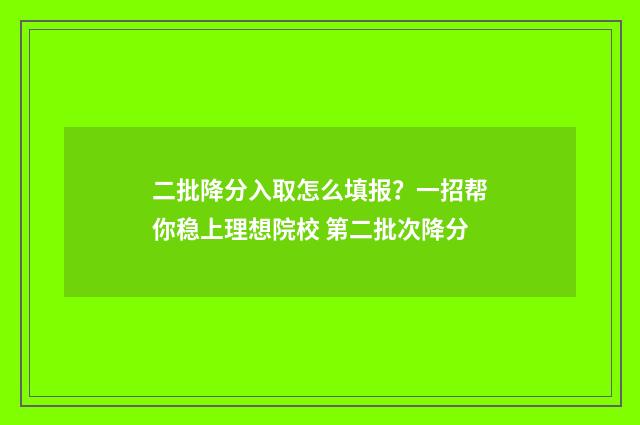 二批降分入取怎么填报？一招帮你稳上理想院校 第二批次降分