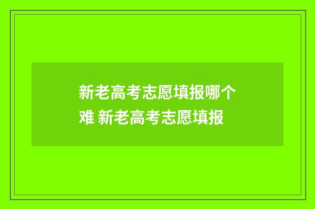 新老高考志愿填报哪个难 新老高考志愿填报
