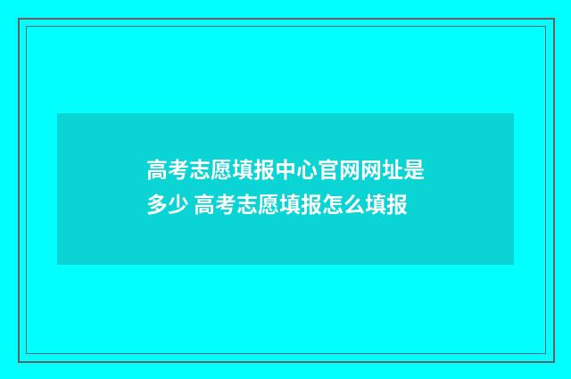 高考志愿填报中心官网网址是多少 高考志愿填报怎么填报