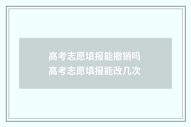 高考志愿填报能撤销吗 高考志愿填报能改几次