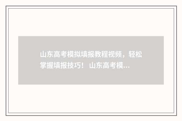 山东高考模拟填报教程视频，轻松掌握填报技巧！ 山东高考模拟填报志愿辅助系统