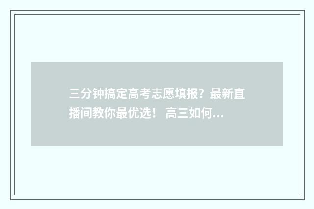 三分钟搞定高考志愿填报？最新直播间教你最优选！ 高三如何考好高分