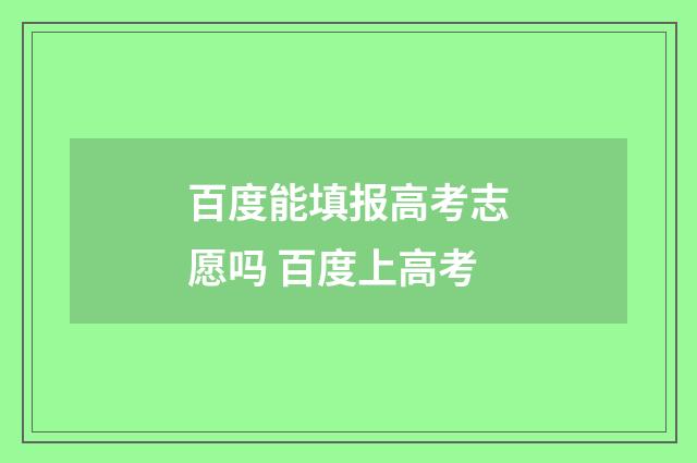 百度能填报高考志愿吗 百度上高考