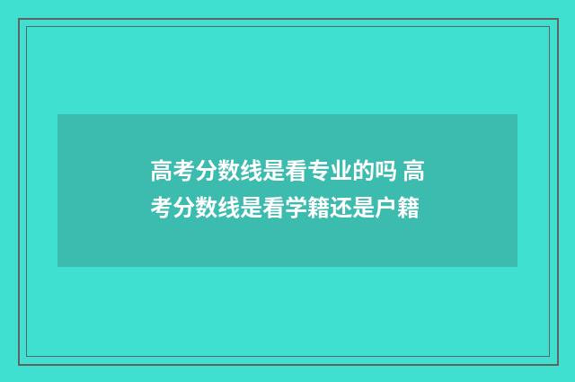 高考分数线是看专业的吗 高考分数线是看学籍还是户籍