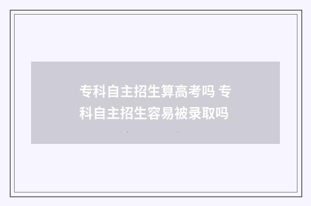 专科自主招生算高考吗 专科自主招生容易被录取吗