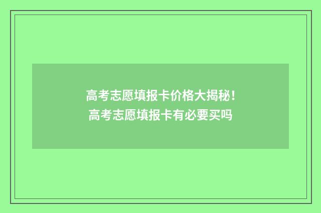 高考志愿填报卡价格大揭秘！ 高考志愿填报卡有必要买吗