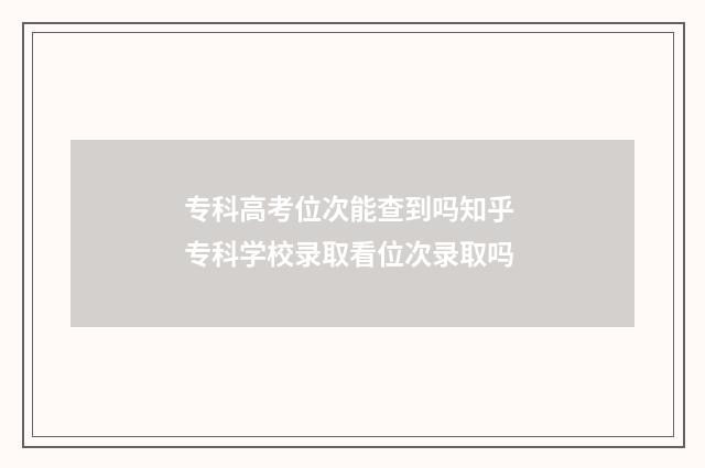 专科高考位次能查到吗知乎 专科学校录取看位次录取吗