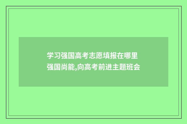 学习强国高考志愿填报在哪里 强国尚能,向高考前进主题班会