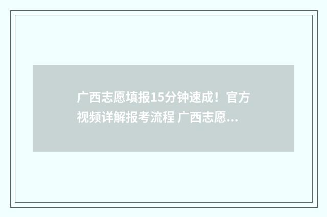 广西志愿填报15分钟速成！官方视频详解报考流程 广西志愿填报151组是什么意思