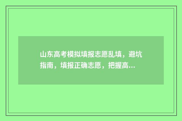 山东高考模拟填报志愿乱填,避坑指南,填报正确志愿,把握高考命运 山东高考模拟填报流程
