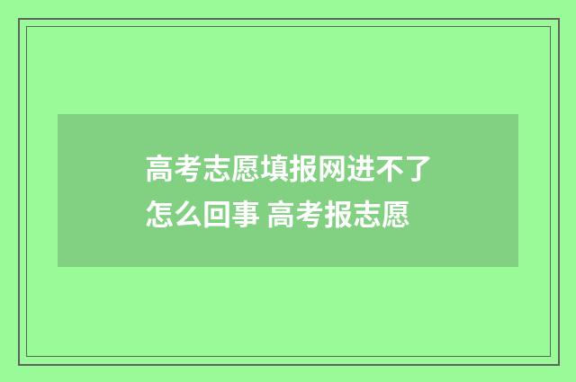 高考志愿填报网进不了怎么回事 高考报志愿