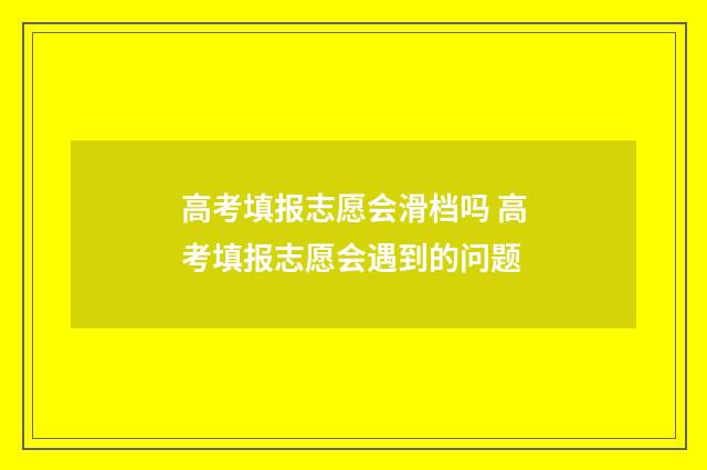 高考填报志愿会滑档吗 高考填报志愿会遇到的问题