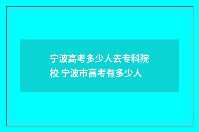 宁波高考多少人去专科院校 宁波市高考有多少人