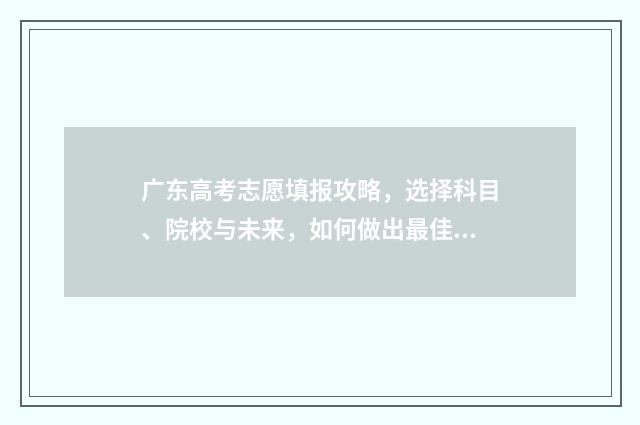 广东高考志愿填报攻略，选择科目、院校与未来，如何做出最佳决策？ 广东高考志愿填报模板