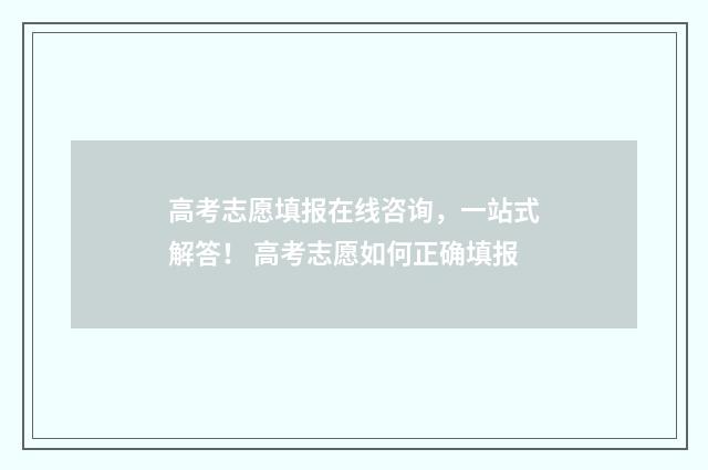 高考志愿填报在线咨询，一站式解答！ 高考志愿如何正确填报
