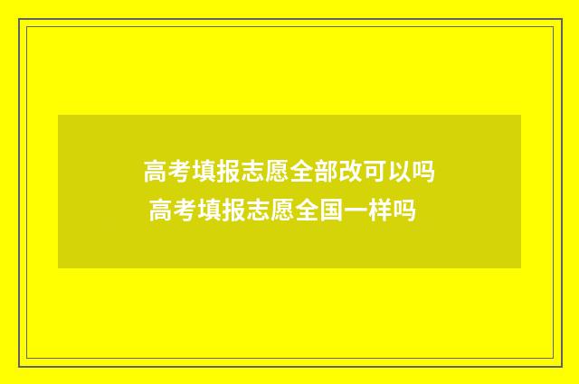 高考填报志愿全部改可以吗 高考填报志愿全国一样吗