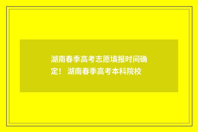 湖南春季高考志愿填报时间确定！ 湖南春季高考本科院校