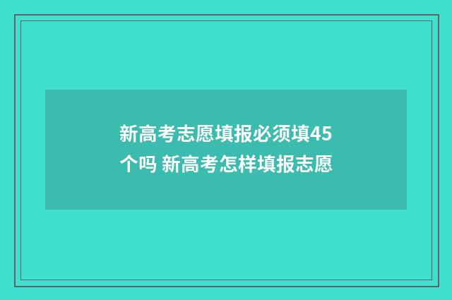 新高考志愿填报必须填45个吗 新高考怎样填报志愿