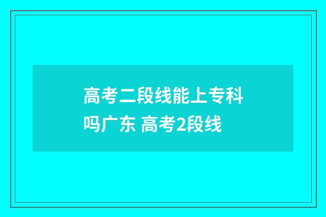 高考二段线能上专科吗广东 高考2段线