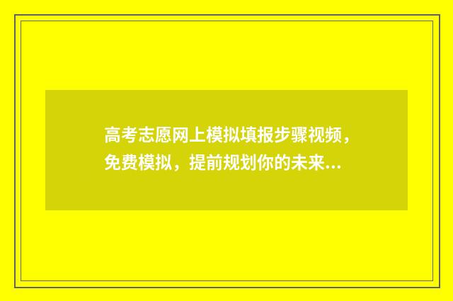 高考志愿网上模拟填报步骤视频,免费模拟,提前规划你的未来! 2021高考网上志愿填报模拟
